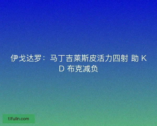 伊戈达罗：马丁吉莱斯皮活力四射 助 KD 布克减负