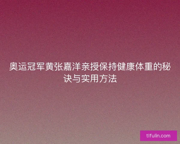 奥运冠军黄张嘉洋亲授保持健康体重的秘诀与实用方法