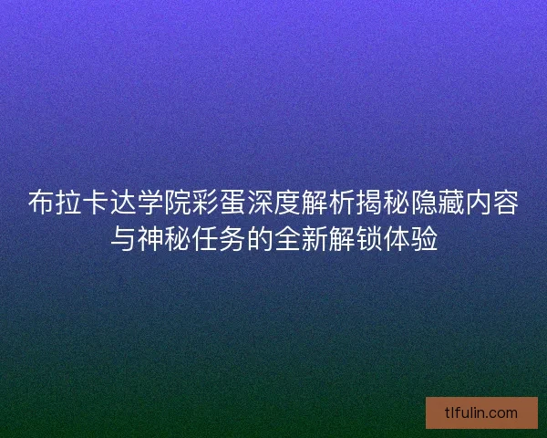 布拉卡达学院彩蛋深度解析揭秘隐藏内容与神秘任务的全新解锁体验