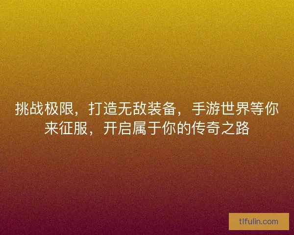挑战极限，打造无敌装备，手游世界等你来征服，开启属于你的传奇之路