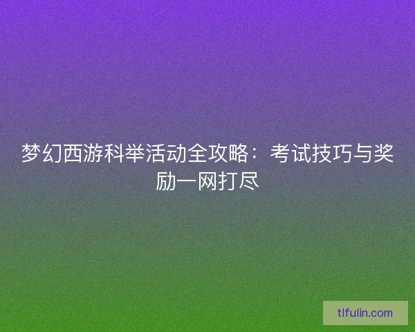 梦幻西游科举活动全攻略：考试技巧与奖励一网打尽