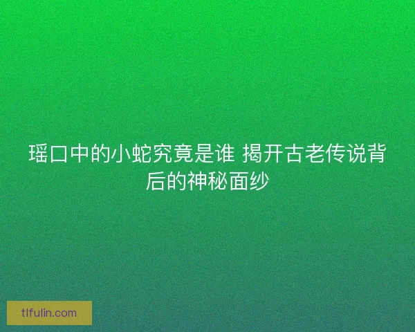 瑶口中的小蛇究竟是谁 揭开古老传说背后的神秘面纱