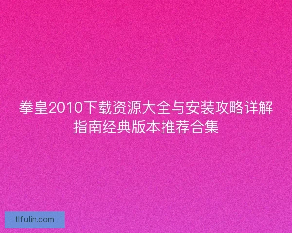 拳皇2010下载资源大全与安装攻略详解指南经典版本推荐合集