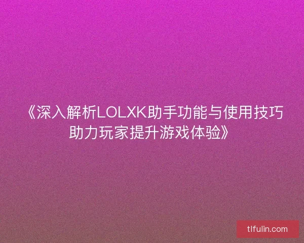《深入解析LOLXK助手功能与使用技巧助力玩家提升游戏体验》