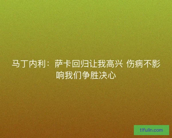 马丁内利：萨卡回归让我高兴 伤病不影响我们争胜决心