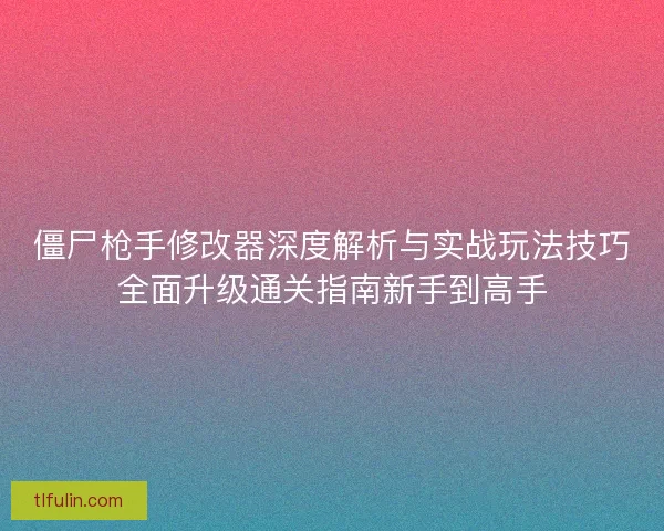 僵尸枪手修改器深度解析与实战玩法技巧全面升级通关指南新手到高手