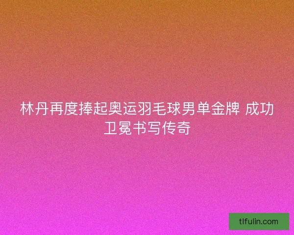 林丹再度捧起奥运羽毛球男单金牌 成功卫冕书写传奇