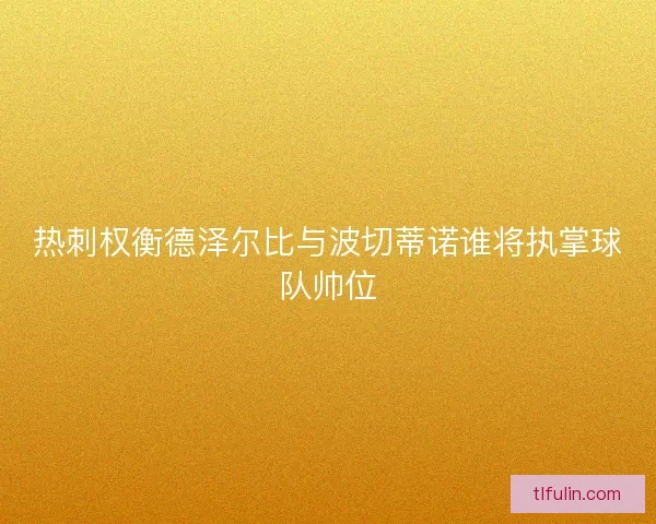 热刺权衡德泽尔比与波切蒂诺谁将执掌球队帅位