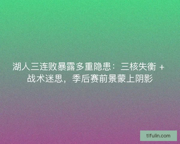 湖人三连败暴露多重隐患：三核失衡 + 战术迷思，季后赛前景蒙上阴影