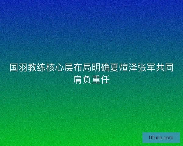 国羽教练核心层布局明确夏煊泽张军共同肩负重任