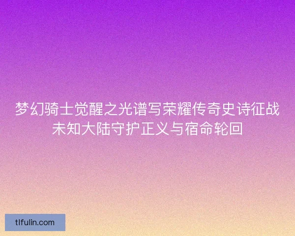 梦幻骑士觉醒之光谱写荣耀传奇史诗征战未知大陆守护正义与宿命轮回