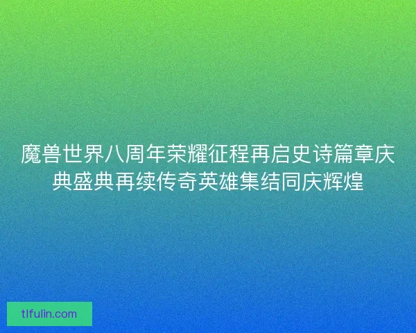 魔兽世界八周年荣耀征程再启史诗篇章庆典盛典再续传奇英雄集结同庆辉煌