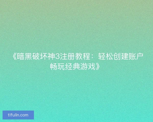 《暗黑破坏神3注册教程：轻松创建账户畅玩经典游戏》