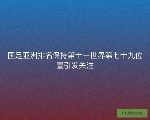 国足亚洲排名保持第十一世界第七十九位置引发关注
