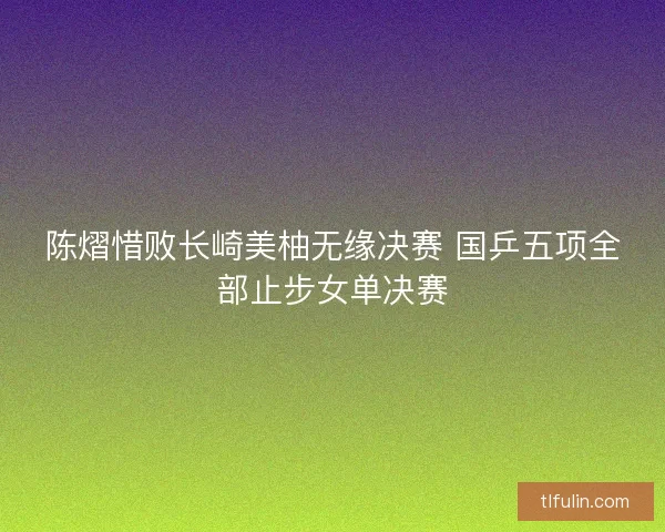 陈熠惜败长崎美柚无缘决赛 国乒五项全部止步女单决赛