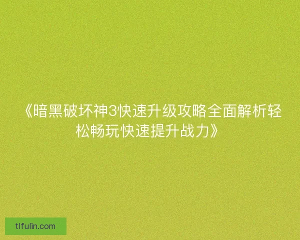 《暗黑破坏神3快速升级攻略全面解析轻松畅玩快速提升战力》