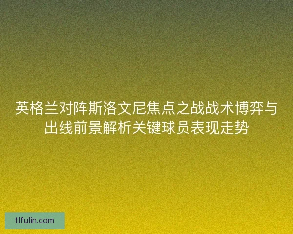 英格兰对阵斯洛文尼焦点之战战术博弈与出线前景解析关键球员表现走势