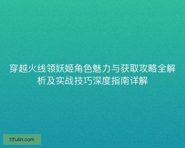 穿越火线领妖姬角色魅力与获取攻略全解析及实战技巧深度指南详解