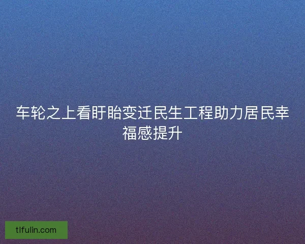 车轮之上看盱眙变迁民生工程助力居民幸福感提升