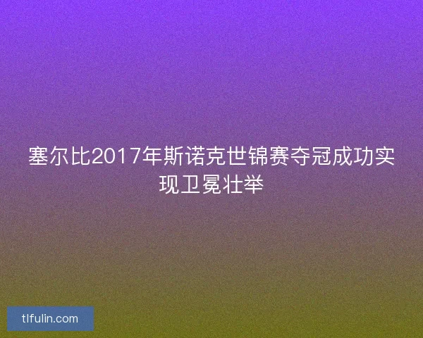 塞尔比2017年斯诺克世锦赛夺冠成功实现卫冕壮举
