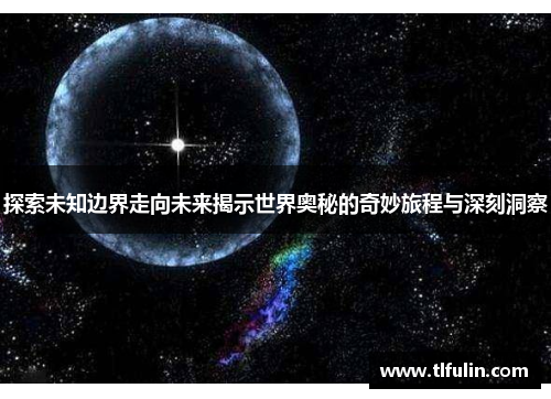 探索未知边界走向未来揭示世界奥秘的奇妙旅程与深刻洞察