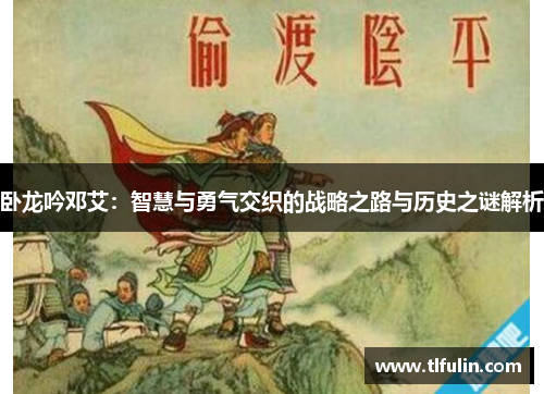 卧龙吟邓艾：智慧与勇气交织的战略之路与历史之谜解析